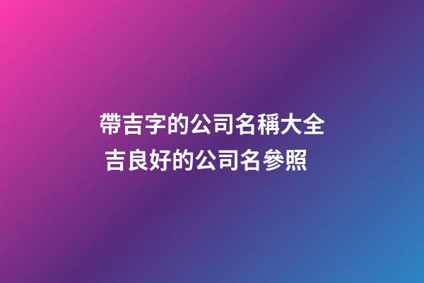 帶吉字的公司名稱大全 吉良好的公司名參照-第1張-公司起名-玄機(jī)派